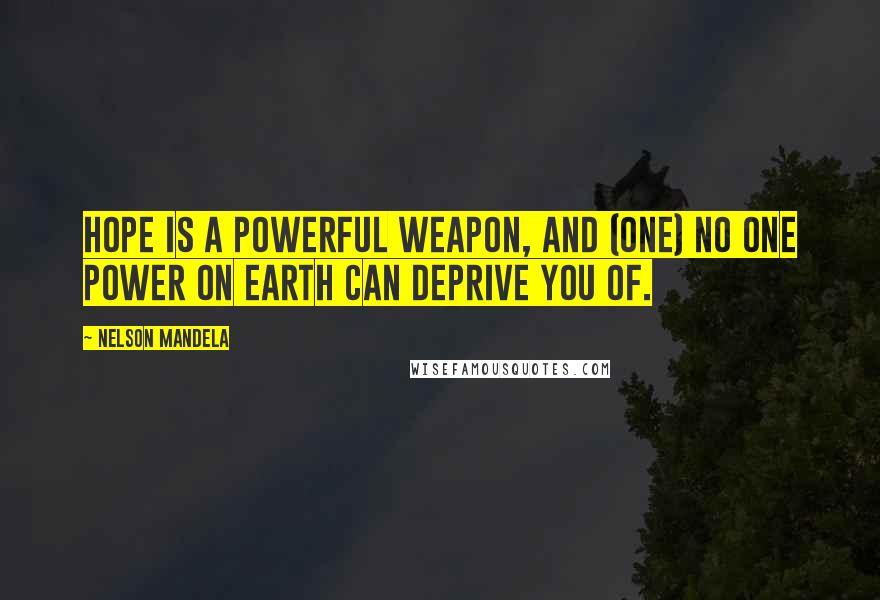 Nelson Mandela Quotes: Hope is a powerful weapon, and (one) no one power on earth can deprive you of.