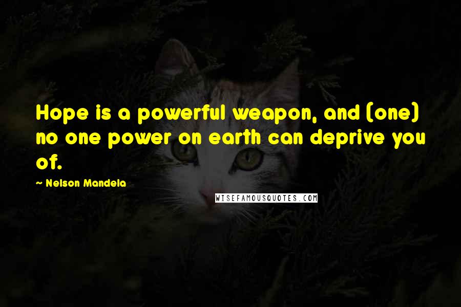 Nelson Mandela Quotes: Hope is a powerful weapon, and (one) no one power on earth can deprive you of.