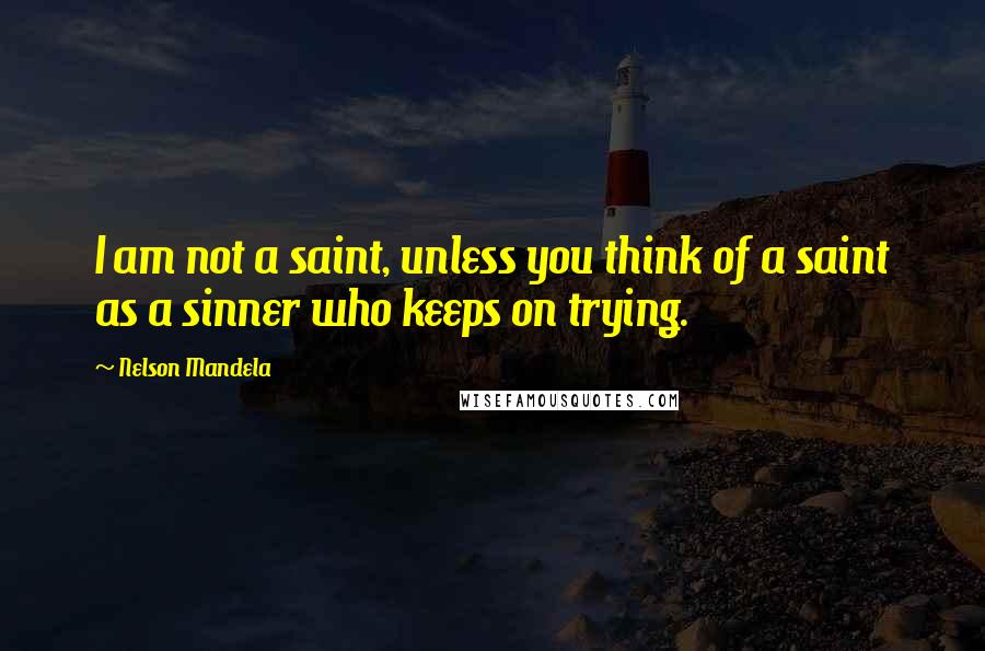 Nelson Mandela Quotes: I am not a saint, unless you think of a saint as a sinner who keeps on trying.