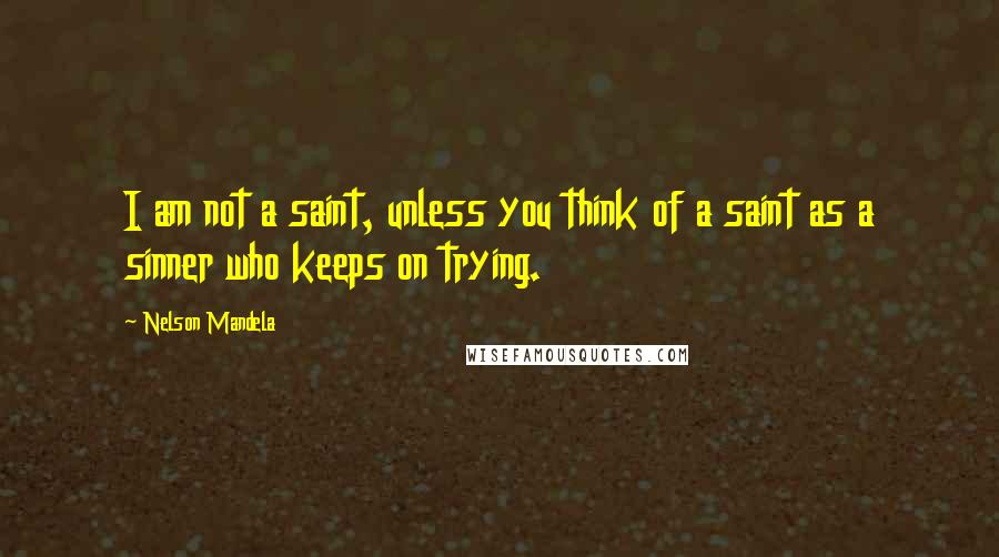 Nelson Mandela Quotes: I am not a saint, unless you think of a saint as a sinner who keeps on trying.