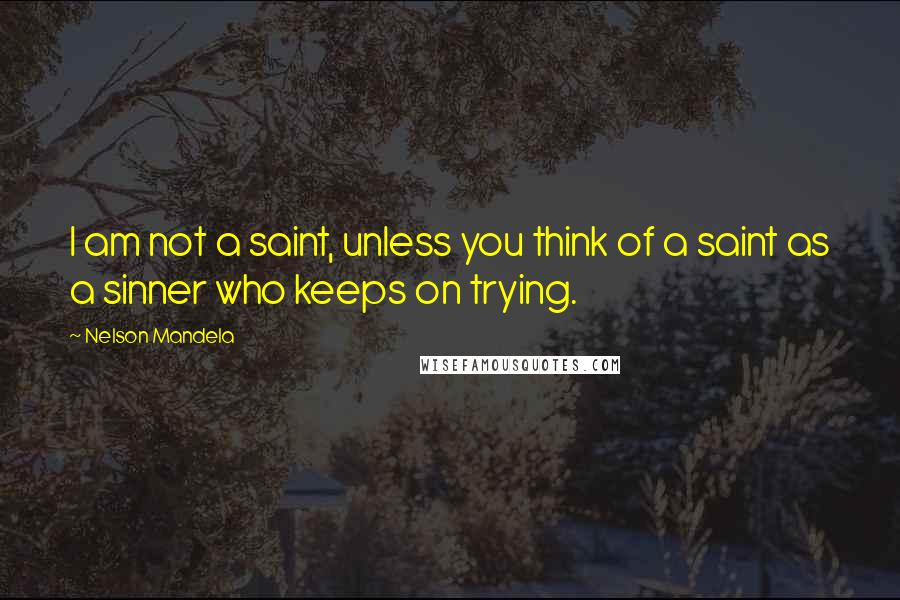 Nelson Mandela Quotes: I am not a saint, unless you think of a saint as a sinner who keeps on trying.