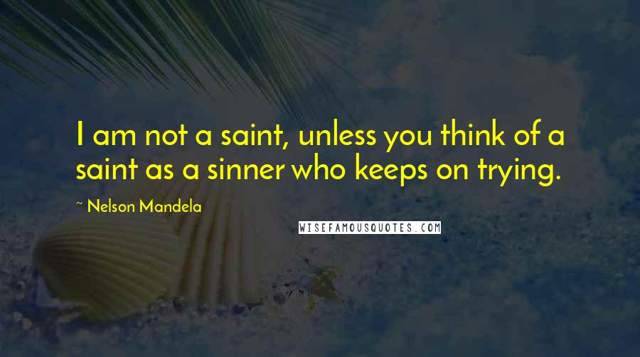 Nelson Mandela Quotes: I am not a saint, unless you think of a saint as a sinner who keeps on trying.