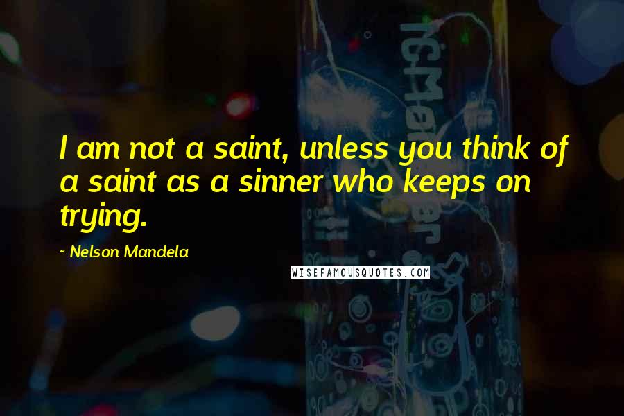 Nelson Mandela Quotes: I am not a saint, unless you think of a saint as a sinner who keeps on trying.