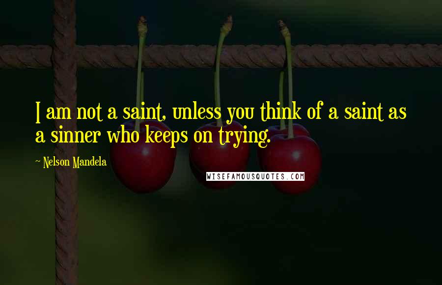 Nelson Mandela Quotes: I am not a saint, unless you think of a saint as a sinner who keeps on trying.