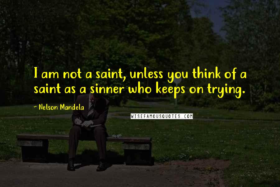 Nelson Mandela Quotes: I am not a saint, unless you think of a saint as a sinner who keeps on trying.