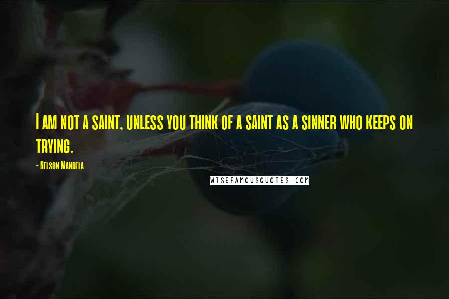 Nelson Mandela Quotes: I am not a saint, unless you think of a saint as a sinner who keeps on trying.