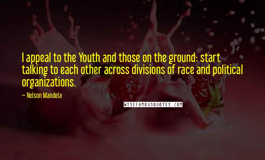 Nelson Mandela Quotes: I appeal to the Youth and those on the ground: start talking to each other across divisions of race and political organizations.