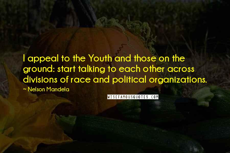 Nelson Mandela Quotes: I appeal to the Youth and those on the ground: start talking to each other across divisions of race and political organizations.