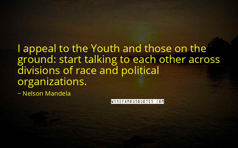 Nelson Mandela Quotes: I appeal to the Youth and those on the ground: start talking to each other across divisions of race and political organizations.