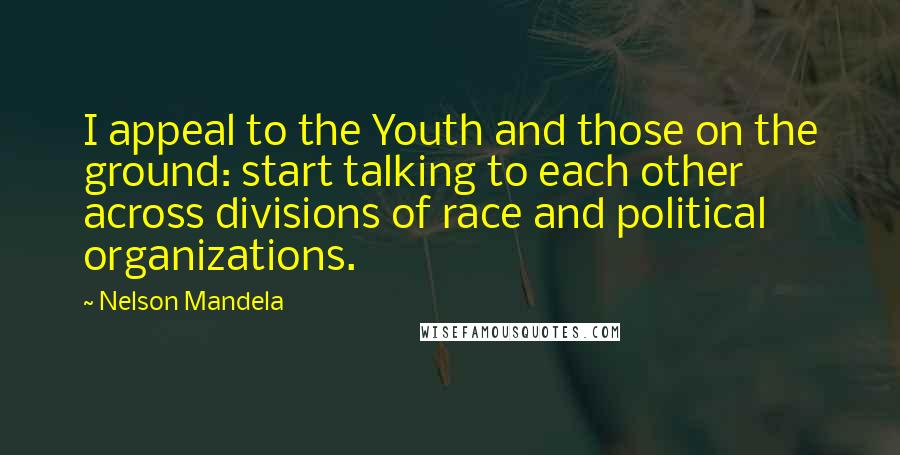 Nelson Mandela Quotes: I appeal to the Youth and those on the ground: start talking to each other across divisions of race and political organizations.