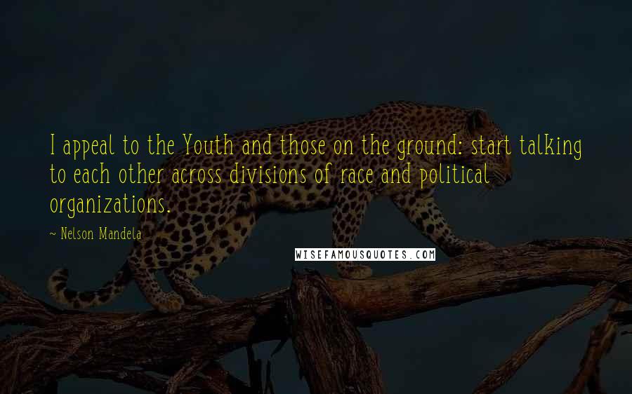 Nelson Mandela Quotes: I appeal to the Youth and those on the ground: start talking to each other across divisions of race and political organizations.