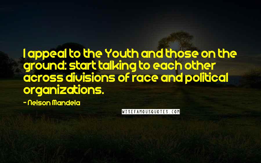 Nelson Mandela Quotes: I appeal to the Youth and those on the ground: start talking to each other across divisions of race and political organizations.