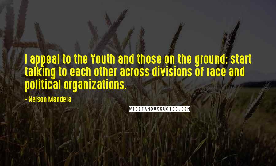 Nelson Mandela Quotes: I appeal to the Youth and those on the ground: start talking to each other across divisions of race and political organizations.