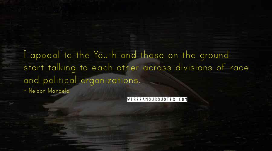 Nelson Mandela Quotes: I appeal to the Youth and those on the ground: start talking to each other across divisions of race and political organizations.