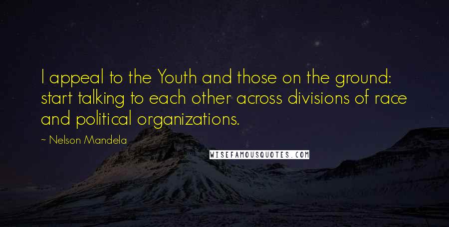 Nelson Mandela Quotes: I appeal to the Youth and those on the ground: start talking to each other across divisions of race and political organizations.