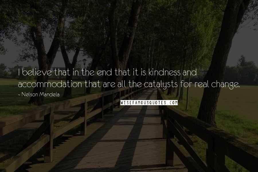 Nelson Mandela Quotes: I believe that in the end that it is kindness and accommodation that are all the catalysts for real change.
