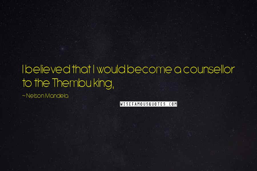 Nelson Mandela Quotes: I believed that I would become a counsellor to the Thembu king,