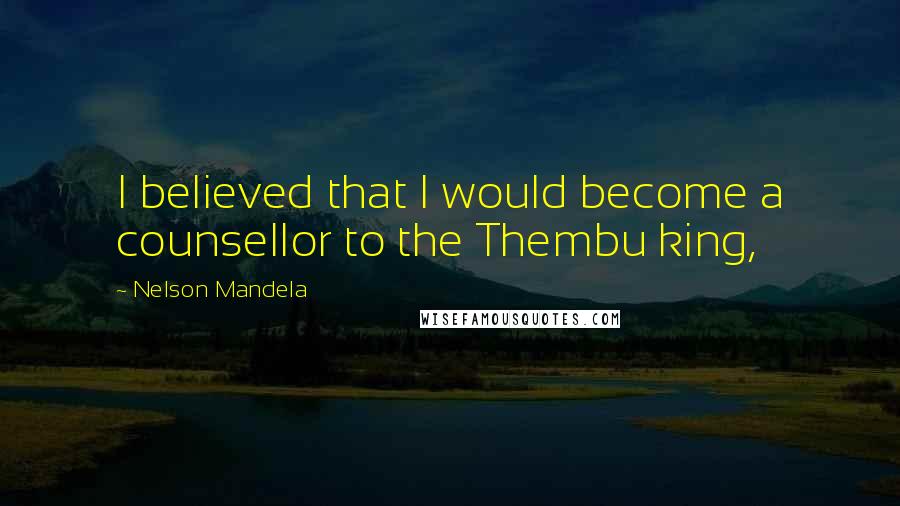 Nelson Mandela Quotes: I believed that I would become a counsellor to the Thembu king,
