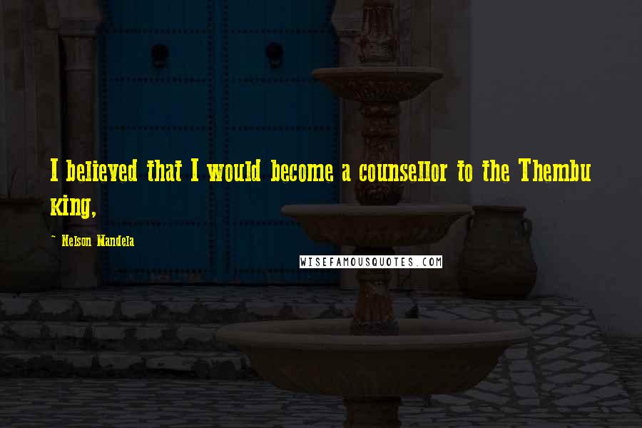 Nelson Mandela Quotes: I believed that I would become a counsellor to the Thembu king,