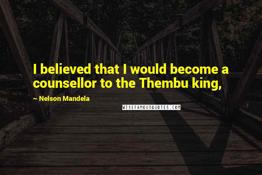 Nelson Mandela Quotes: I believed that I would become a counsellor to the Thembu king,