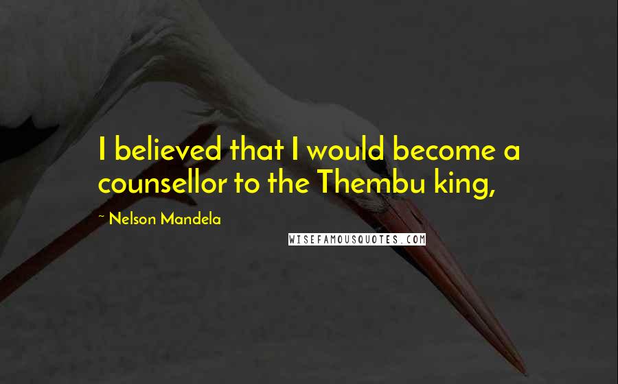 Nelson Mandela Quotes: I believed that I would become a counsellor to the Thembu king,