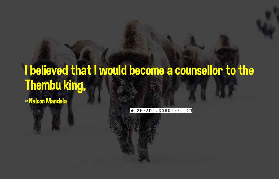 Nelson Mandela Quotes: I believed that I would become a counsellor to the Thembu king,