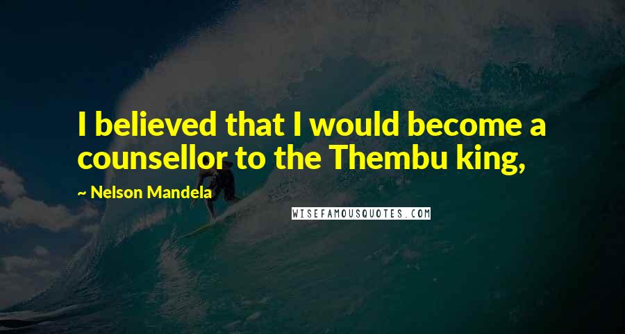 Nelson Mandela Quotes: I believed that I would become a counsellor to the Thembu king,