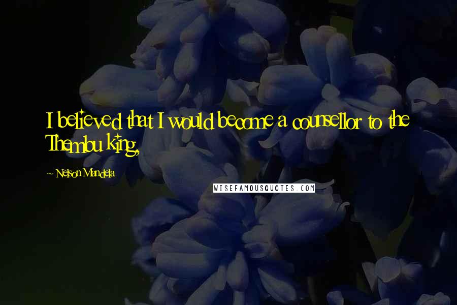 Nelson Mandela Quotes: I believed that I would become a counsellor to the Thembu king,