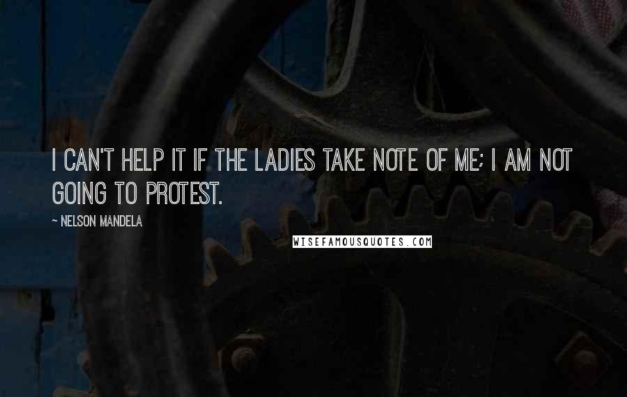 Nelson Mandela Quotes: I can't help it if the ladies take note of me; I am not going to protest.