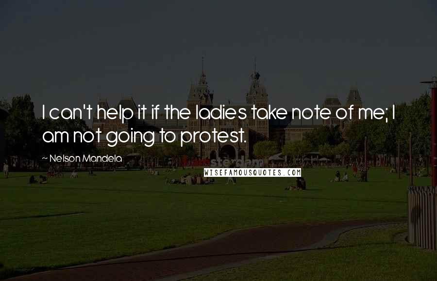 Nelson Mandela Quotes: I can't help it if the ladies take note of me; I am not going to protest.