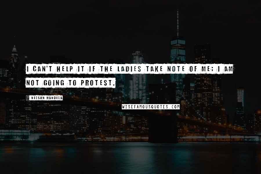 Nelson Mandela Quotes: I can't help it if the ladies take note of me; I am not going to protest.