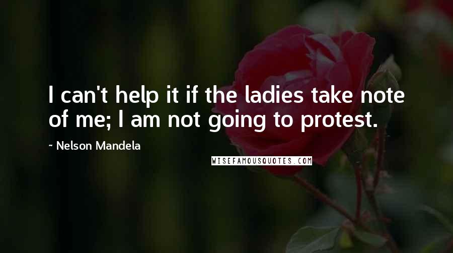 Nelson Mandela Quotes: I can't help it if the ladies take note of me; I am not going to protest.