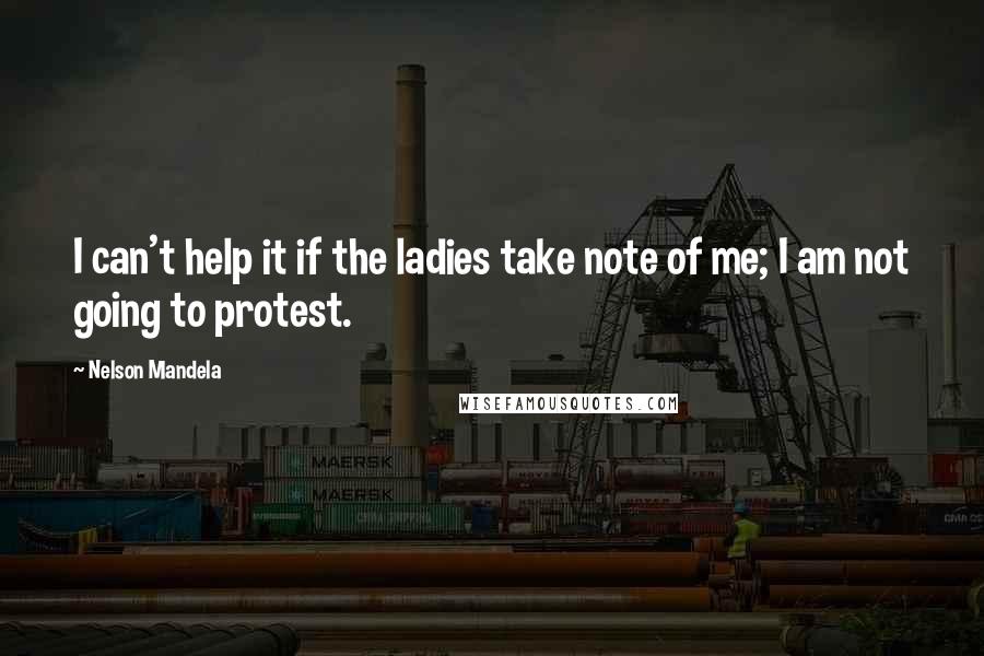 Nelson Mandela Quotes: I can't help it if the ladies take note of me; I am not going to protest.