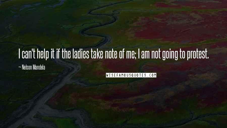 Nelson Mandela Quotes: I can't help it if the ladies take note of me; I am not going to protest.