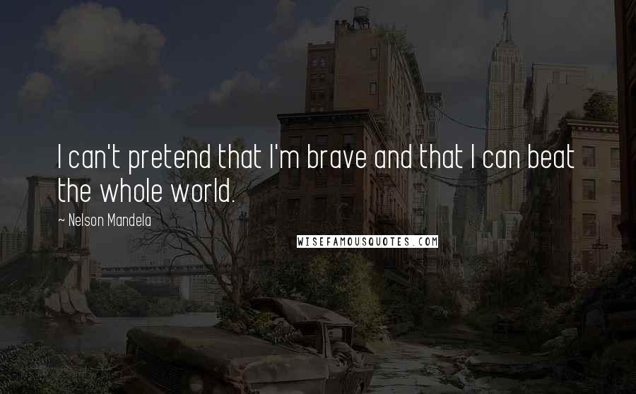 Nelson Mandela Quotes: I can't pretend that I'm brave and that I can beat the whole world.