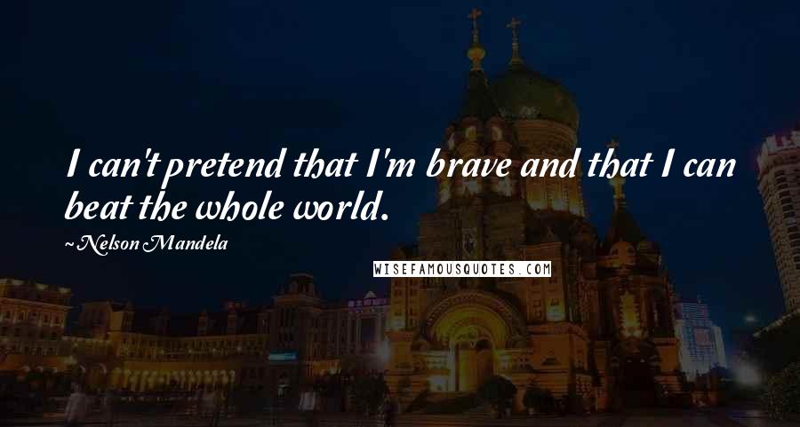 Nelson Mandela Quotes: I can't pretend that I'm brave and that I can beat the whole world.