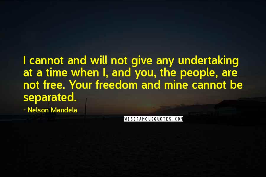 Nelson Mandela Quotes: I cannot and will not give any undertaking at a time when I, and you, the people, are not free. Your freedom and mine cannot be separated.