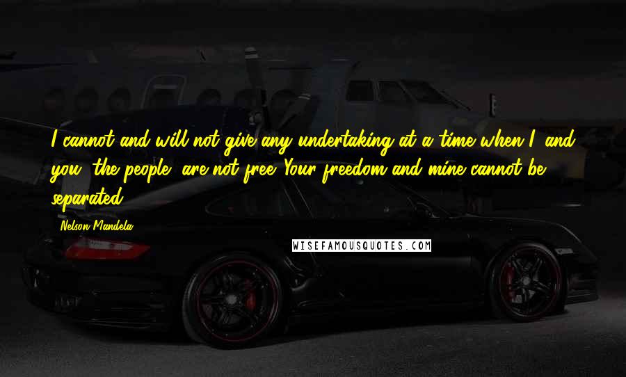 Nelson Mandela Quotes: I cannot and will not give any undertaking at a time when I, and you, the people, are not free. Your freedom and mine cannot be separated.