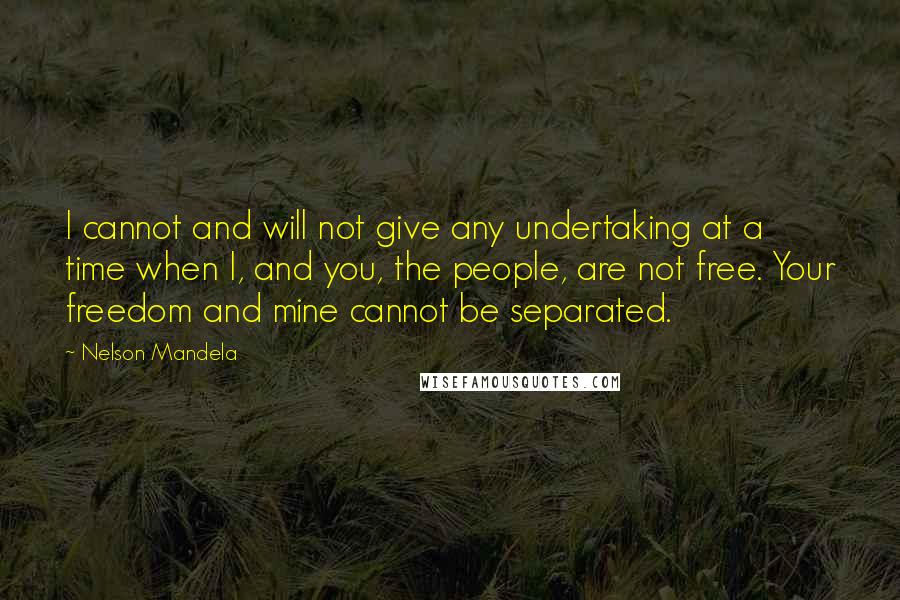 Nelson Mandela Quotes: I cannot and will not give any undertaking at a time when I, and you, the people, are not free. Your freedom and mine cannot be separated.