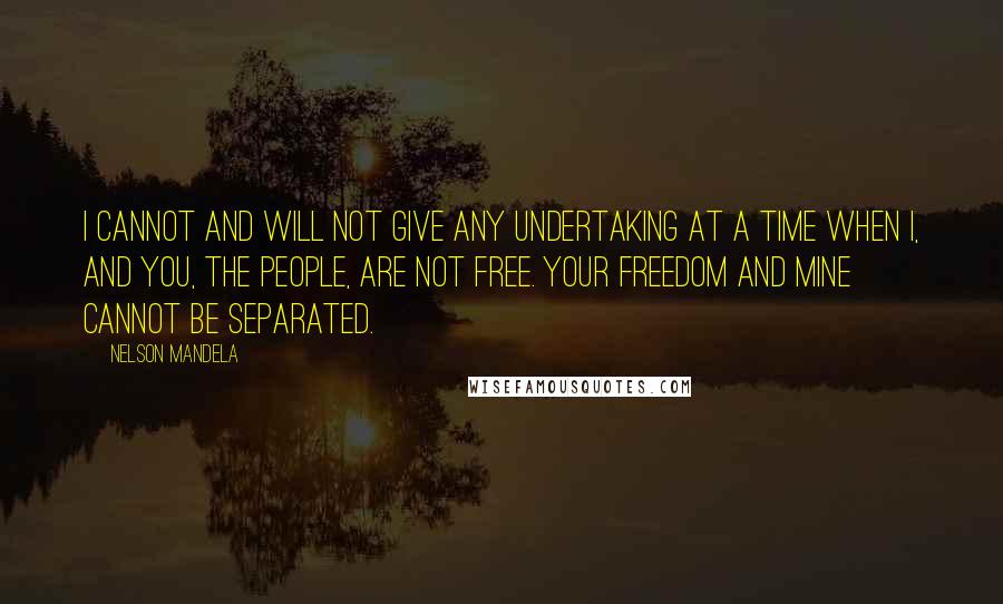 Nelson Mandela Quotes: I cannot and will not give any undertaking at a time when I, and you, the people, are not free. Your freedom and mine cannot be separated.