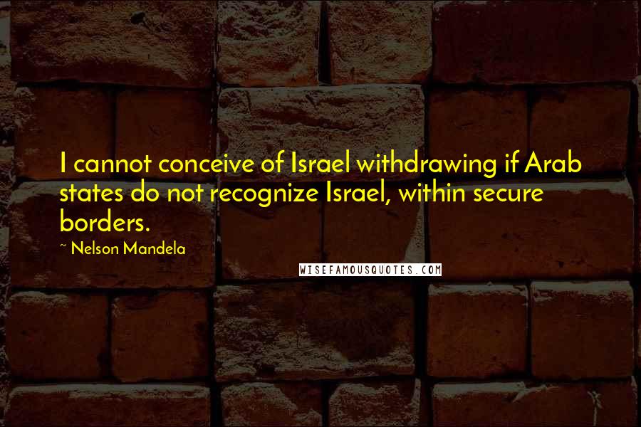 Nelson Mandela Quotes: I cannot conceive of Israel withdrawing if Arab states do not recognize Israel, within secure borders.