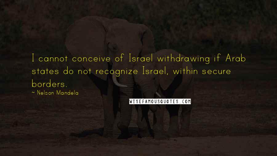 Nelson Mandela Quotes: I cannot conceive of Israel withdrawing if Arab states do not recognize Israel, within secure borders.