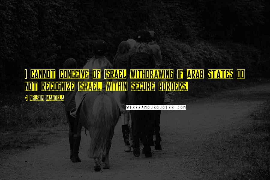 Nelson Mandela Quotes: I cannot conceive of Israel withdrawing if Arab states do not recognize Israel, within secure borders.