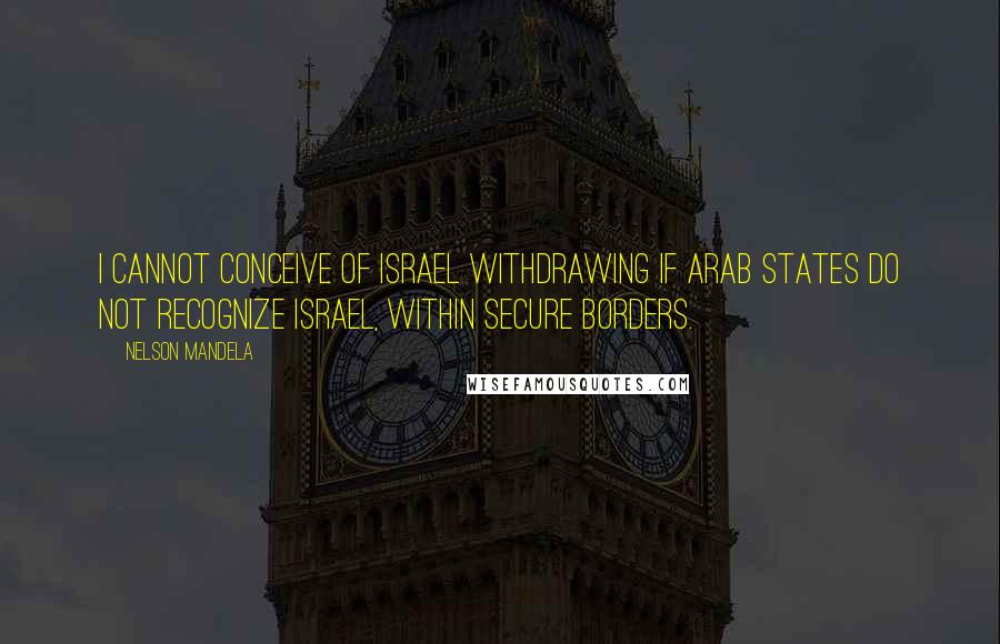 Nelson Mandela Quotes: I cannot conceive of Israel withdrawing if Arab states do not recognize Israel, within secure borders.