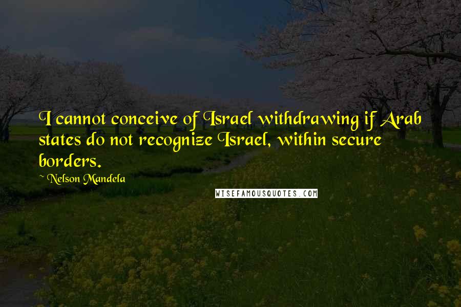 Nelson Mandela Quotes: I cannot conceive of Israel withdrawing if Arab states do not recognize Israel, within secure borders.