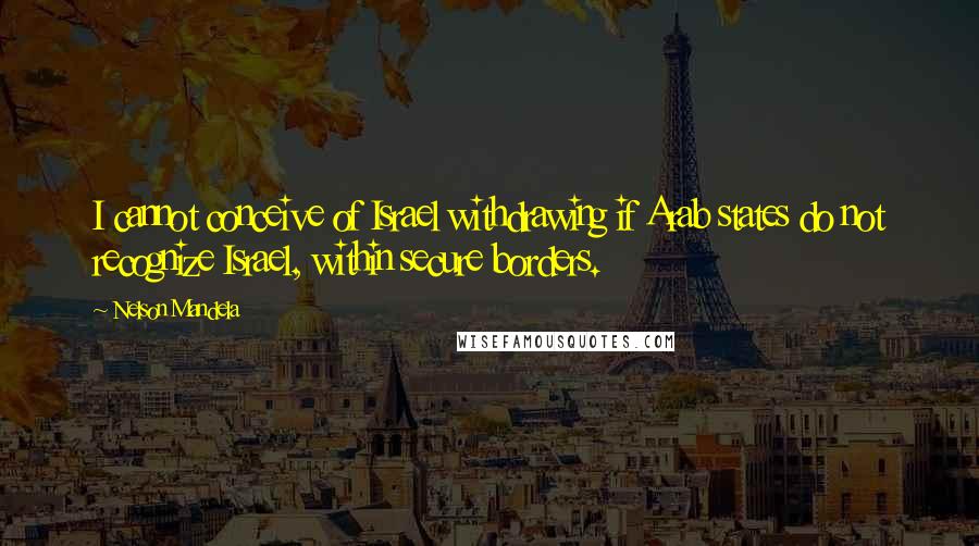 Nelson Mandela Quotes: I cannot conceive of Israel withdrawing if Arab states do not recognize Israel, within secure borders.