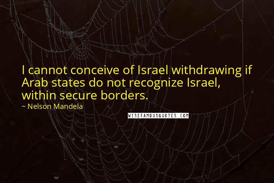 Nelson Mandela Quotes: I cannot conceive of Israel withdrawing if Arab states do not recognize Israel, within secure borders.