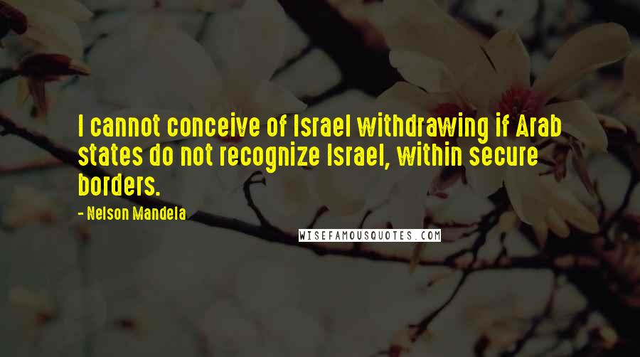 Nelson Mandela Quotes: I cannot conceive of Israel withdrawing if Arab states do not recognize Israel, within secure borders.