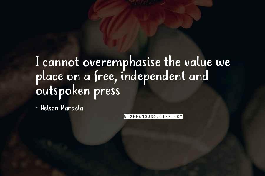 Nelson Mandela Quotes: I cannot overemphasise the value we place on a free, independent and outspoken press