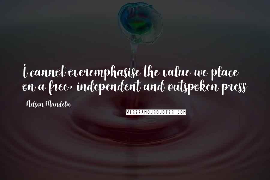 Nelson Mandela Quotes: I cannot overemphasise the value we place on a free, independent and outspoken press